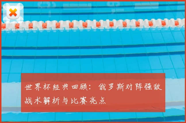 世界杯经典回顾：俄罗斯对阵强敌战术解析与比赛亮点