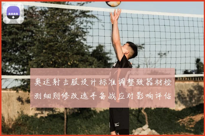 奥运射击服设计标准调整致器材检测细则修改选手备战应对影响评估