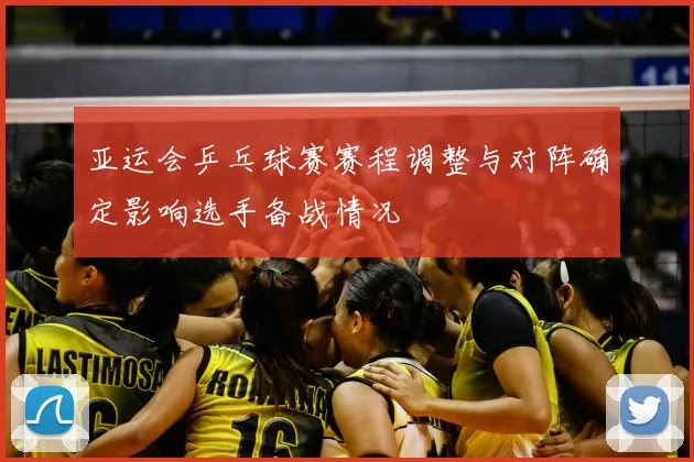 亚运会乒乓球赛赛程调整与对阵确定影响选手备战情况