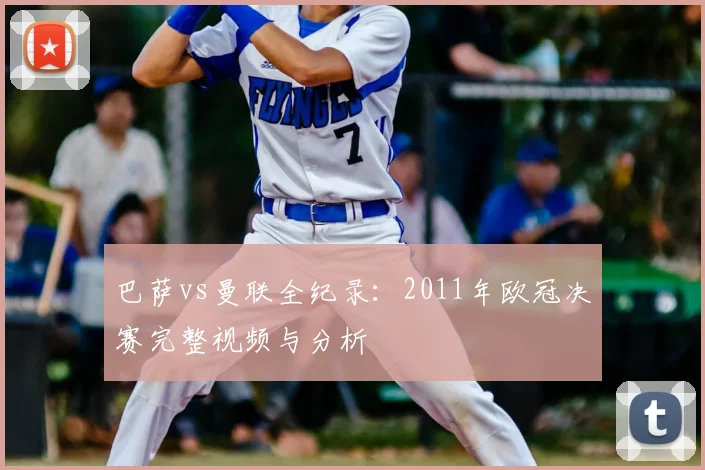 巴萨vs曼联全纪录：2011年欧冠决赛完整视频与分析