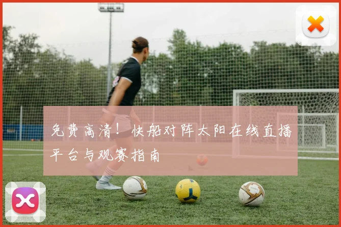 免费高清！快船对阵太阳在线直播平台与观赛指南