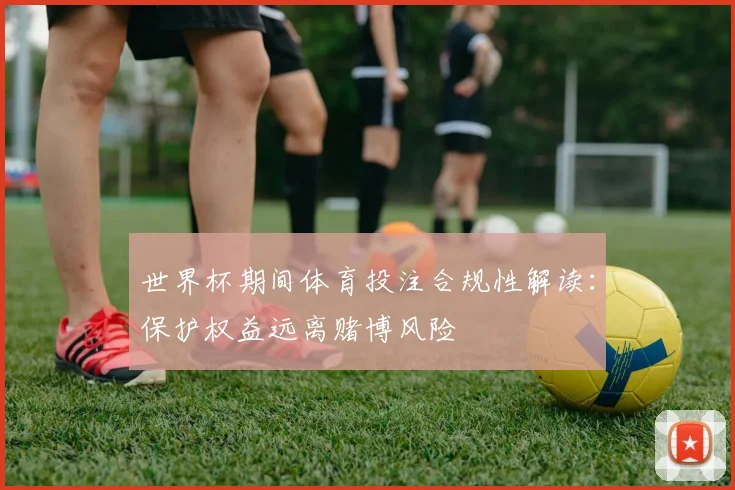 世界杯期间体育投注合规性解读：保护权益远离赌博风险