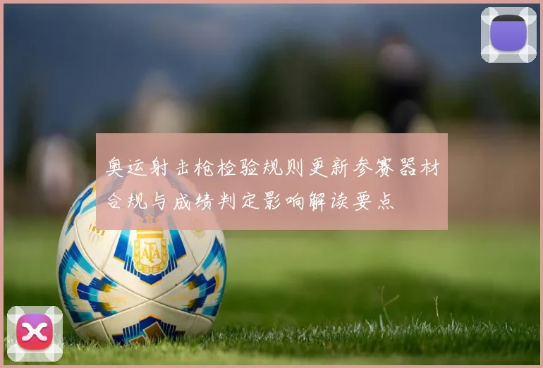 奥运射击枪检验规则更新参赛器材合规与成绩判定影响解读要点