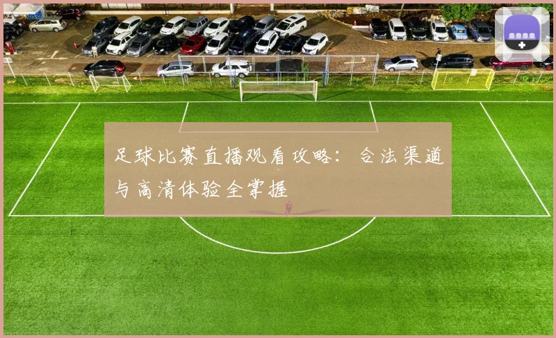 足球比赛直播观看攻略：合法渠道与高清体验全掌握