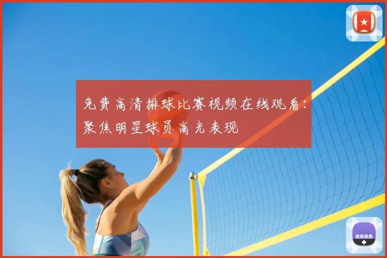 免费高清排球比赛视频在线观看：聚焦明星球员高光表现