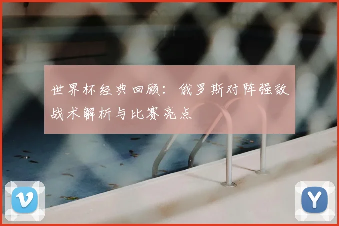 世界杯经典回顾：俄罗斯对阵强敌战术解析与比赛亮点