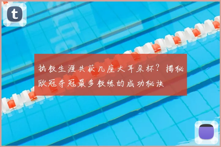 执教生涯共获几座大耳朵杯？揭秘欧冠夺冠最多教练的成功秘诀