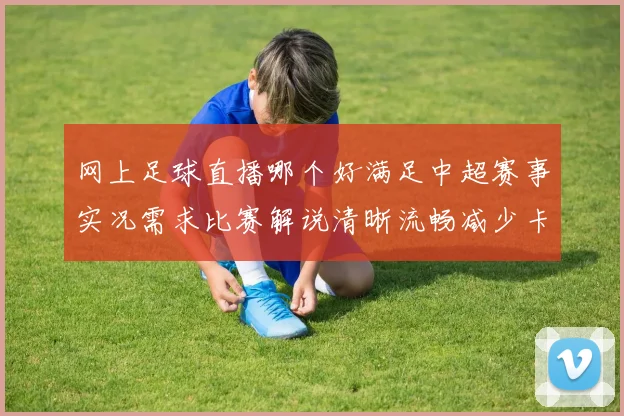 网上足球直播哪个好满足中超赛事实况需求比赛解说清晰流畅减少卡顿