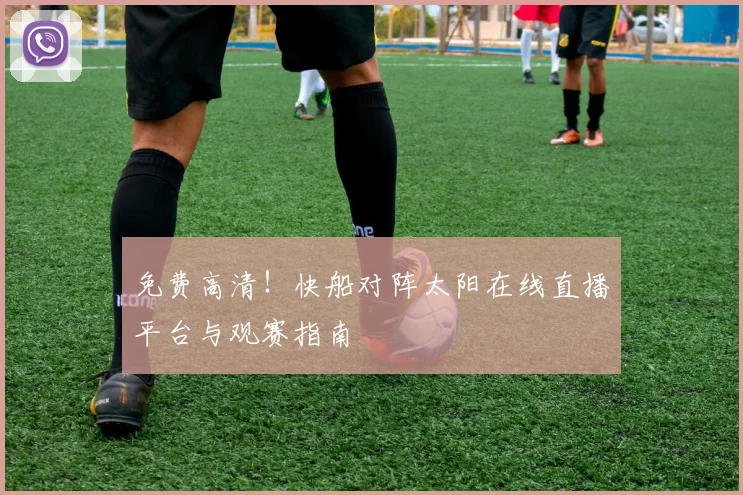 免费高清！快船对阵太阳在线直播平台与观赛指南