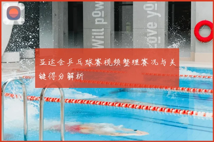 亚运会乒乓球赛视频整理赛况与关键得分解析