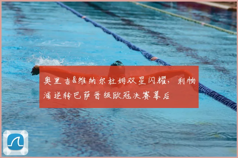 奥里吉&维纳尔杜姆双星闪耀，利物浦逆转巴萨晋级欧冠决赛幕后