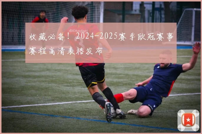 收藏必备!2024-2025赛季欧冠赛事赛程高清表格发布