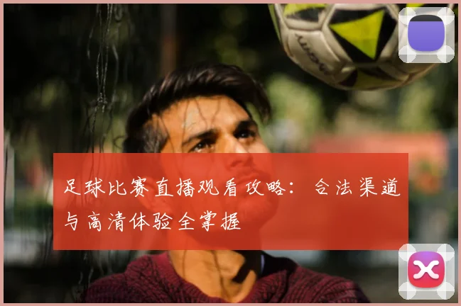 足球比赛直播观看攻略:合法渠道与高清体验全掌握