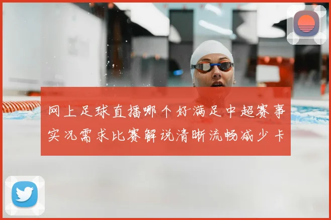 网上足球直播哪个好满足中超赛事实况需求比赛解说清晰流畅减少卡顿