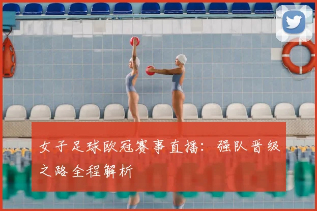 女子足球欧冠赛事直播：强队晋级之路全程解析